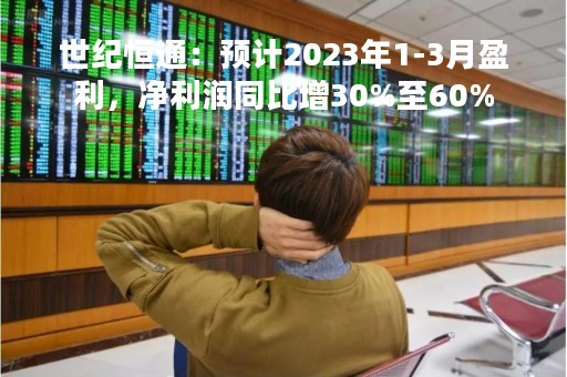 世纪恒通：预计2023年1-3月盈利，净利润同比增30%至60%