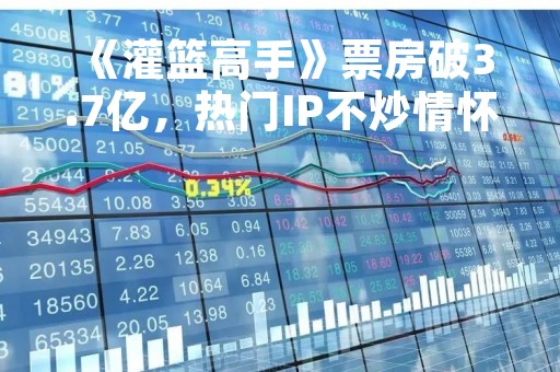 《灌篮高手》票房破3.7亿，热门IP不炒情怀也能大卖