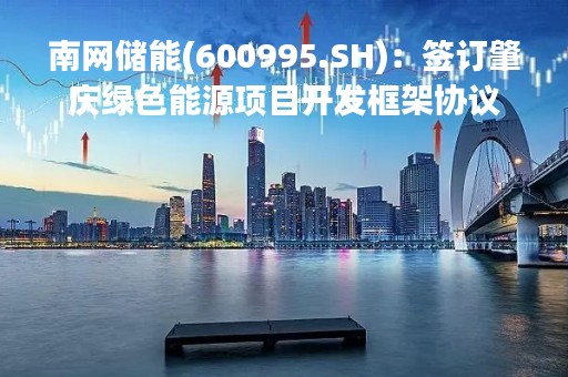 南网储能(600995.SH)：签订肇庆绿色能源项目开发框架协议