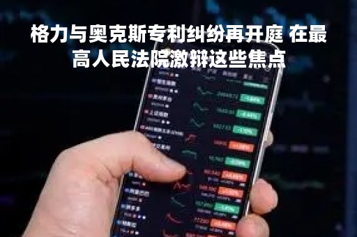 格力与奥克斯专利纠纷再开庭 在最高人民法院激辩这些焦点