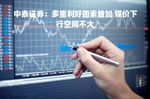 中泰证券：多重利好因素叠加 煤价下行空间不大