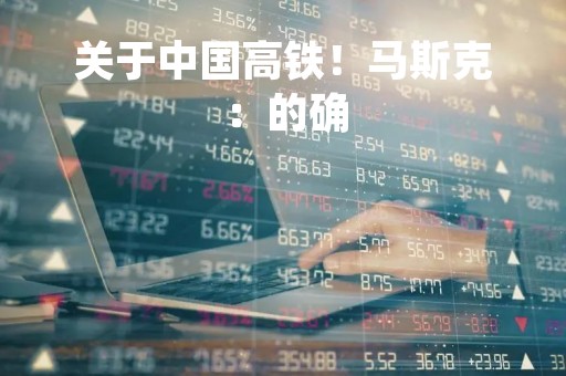 关于中国高铁！马斯克：的确