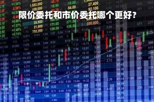 限价委托和市价委托哪个更好？