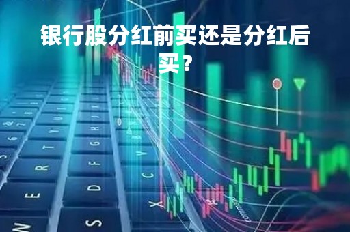 银行股分红前买还是分红后买？