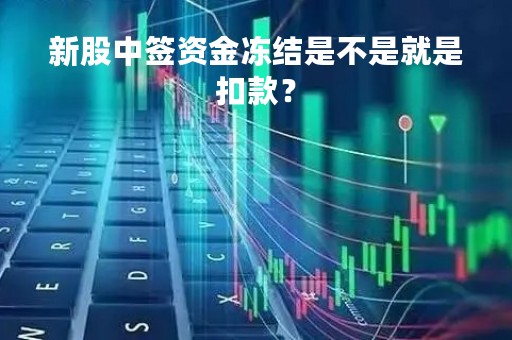 新股中签资金冻结是不是就是扣款？