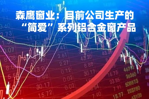 森鹰窗业：目前公司生产的“简爱”系列铝合金窗产品，主要以多腔断桥铝合金为主结构