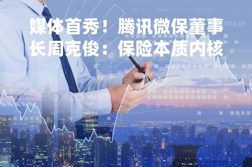 媒体首秀！腾讯微保董事长周克俊：保险本质内核未变，要做成"滚雪球"模式