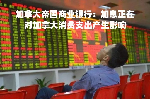 加拿大帝国商业银行：加息正在对加拿大消费支出产生影响