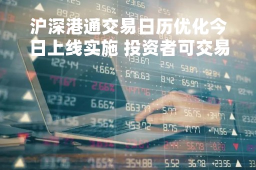 沪深港通交易日历优化今日上线实施 投资者可交易天数将增加