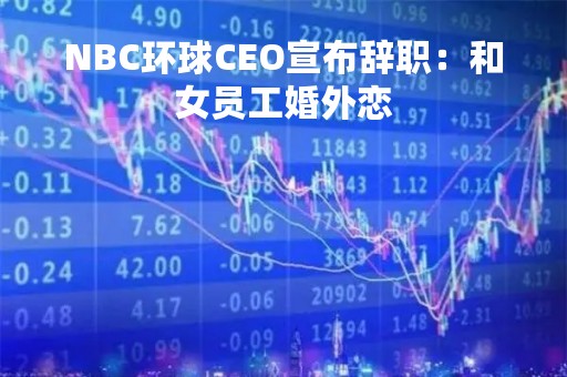 NBC环球CEO宣布辞职：和女员工婚外恋