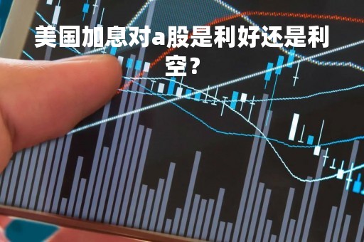 美国加息对a股是利好还是利空？