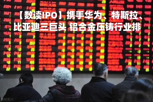 【数读IPO】携手华为、特斯拉、比亚迪三巨头 铝合金压铸行业排头兵今日上市