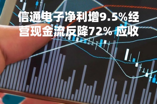 信通电子净利增9.5%经营现金流反降72% 应收账款及存货5.15亿占总资产近半