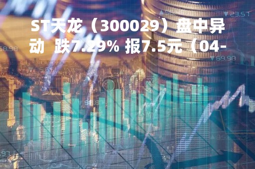 ST天龙（300029）盘中异动  跌7.29% 报7.5元（04-24）