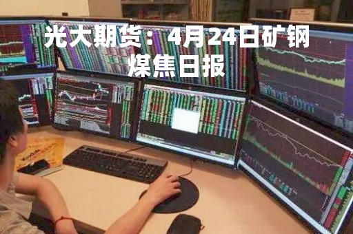 光大期货：4月24日矿钢煤焦日报