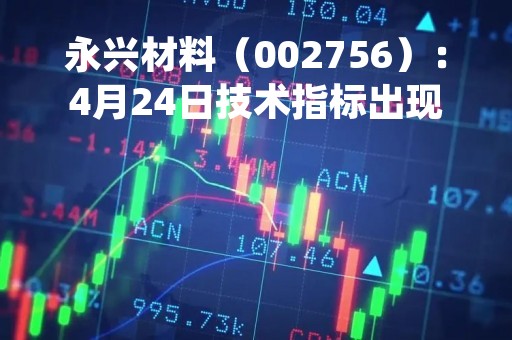 永兴材料（002756）：4月24日技术指标出现观望信号-“黑三兵”