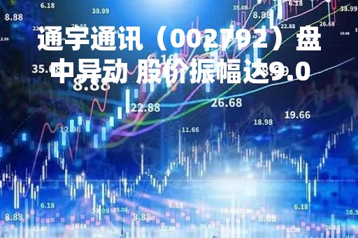 通宇通讯（002792）盘中异动 股价振幅达9.07%  上涨7.42%（04-24）