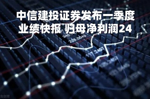中信建投证券发布一季度业绩快报 归母净利润24.33亿元同比增加57.78%