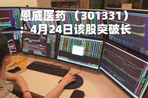 恩威医药 （301331）：4月24日该股突破长期盘整