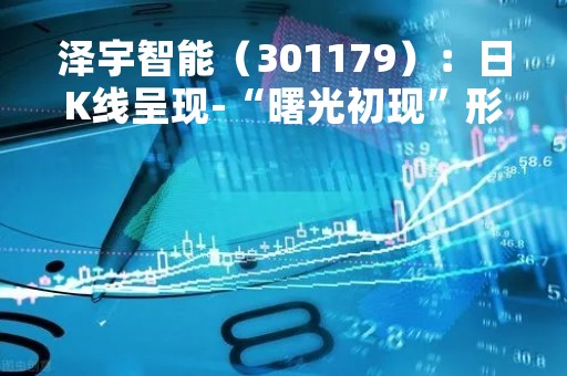 泽宇智能（301179）：日K线呈现-“曙光初现”形态 后市看多（04-24）