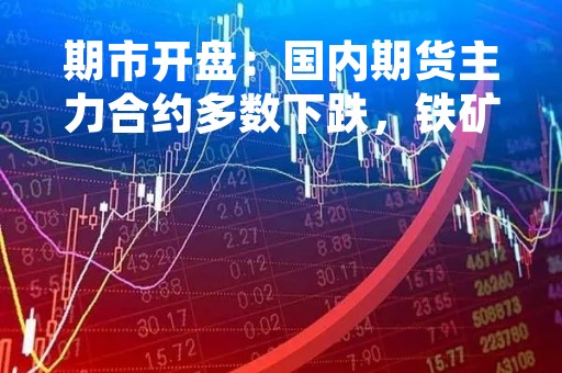 期市开盘：国内期货主力合约多数下跌，铁矿跌近3%，生猪涨超2%