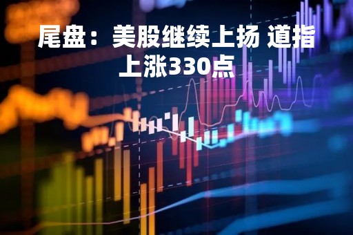 尾盘：美股继续上扬 道指上涨330点
