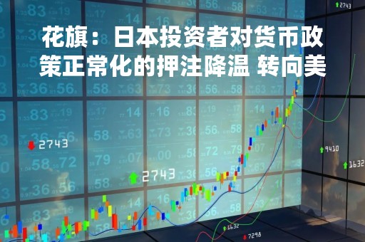花旗：日本投资者对货币政策正常化的押注降温 转向美元和美债等资产