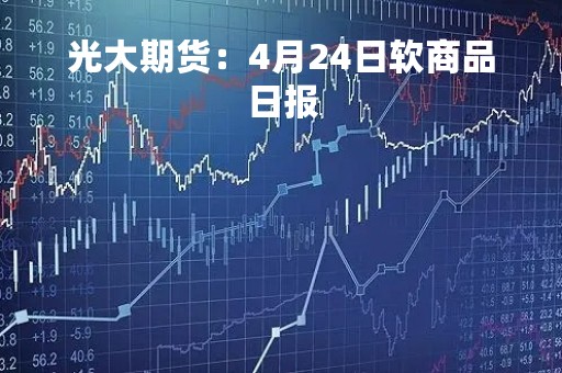 光大期货：4月24日软商品日报