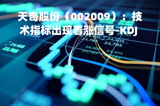 天奇股份（002009）：技术指标出现看涨信号-KDJ 低位金叉（04-24）