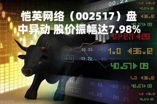 恺英网络（002517）盘中异动 股价振幅达7.98%  上涨7.07%（04-24）