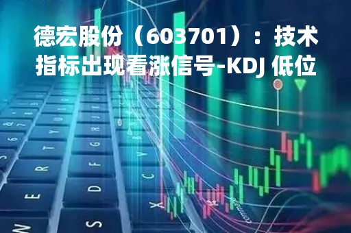 德宏股份（603701）：技术指标出现看涨信号-KDJ 低位金叉（04-24）