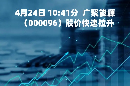 4月24日 10:41分  广聚能源（000096）股价快速拉升