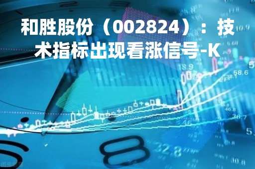 和胜股份（002824）：技术指标出现看涨信号-KDJ 低位金叉（04-24）