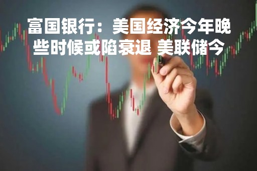 富国银行：美国经济今年晚些时候或陷衰退 美联储今年不太可能降息