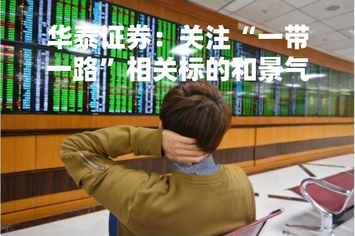 华泰证券：关注“一带一路”相关标的和景气回升的电商、医药
