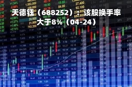 天德钰（688252）：该股换手率大于8%（04-24）