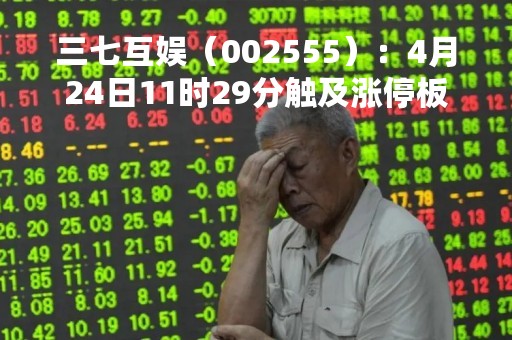 三七互娱（002555）：4月24日11时29分触及涨停板