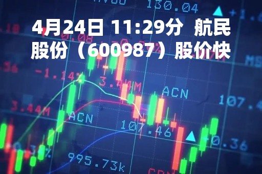 4月24日 11:29分  航民股份（600987）股价快速拉升