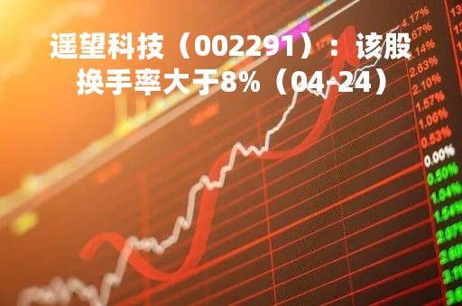 遥望科技（002291）：该股换手率大于8%（04-24）