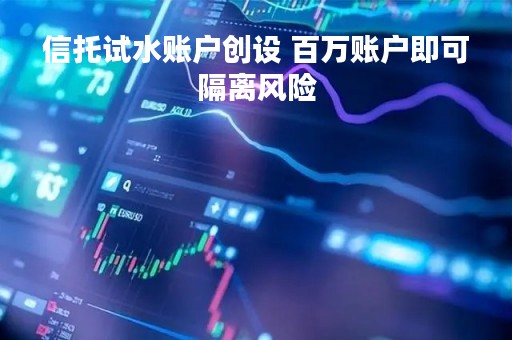 信托试水账户创设 百万账户即可隔离风险