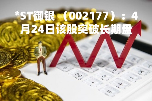 *ST御银 （002177）：4月24日该股突破长期盘整