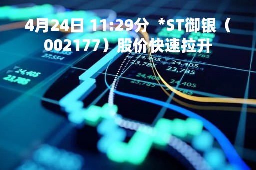 4月24日 11:29分  *ST御银（002177）股价快速拉升