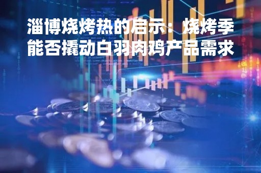 淄博烧烤热的启示：烧烤季能否撬动白羽肉鸡产品需求