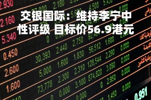 交银国际：维持李宁中性评级 目标价56.9港元
