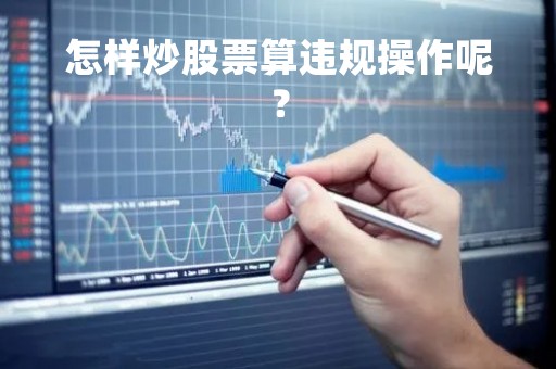 怎样炒股票算违规操作呢？