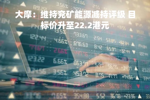大摩：维持兖矿能源减持评级 目标价升至22.2港元