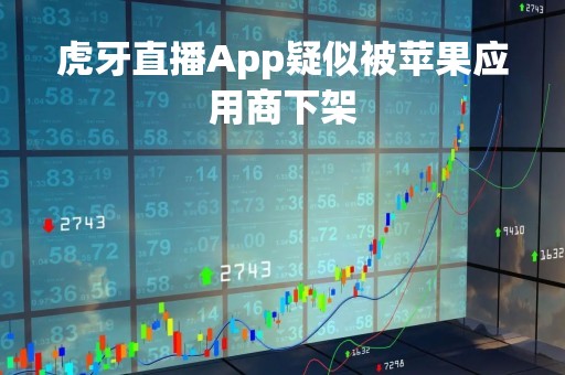 虎牙直播App疑似被苹果应用商下架