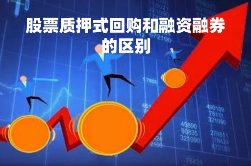 股票质押式回购和融资融券的区别「股票质押式回购和融资融券关系」