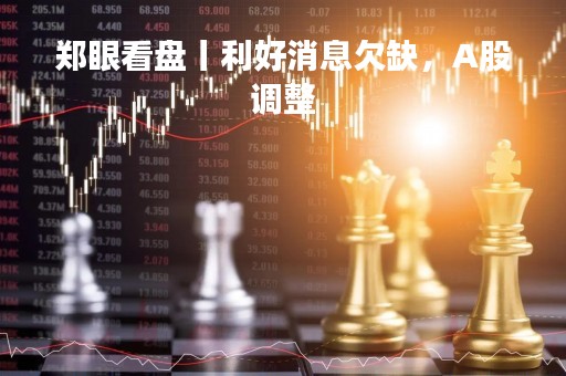 郑眼看盘丨利好消息欠缺，A股调整