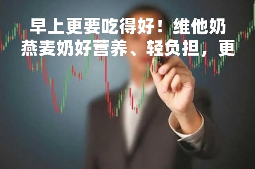 早上更要吃得好！维他奶燕麦奶好营养、轻负担，更值得选择